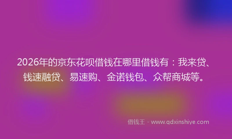 2026年的京东花呗借钱在哪里借钱有:我来贷、钱速融贷、易速购、金诺钱包、众帮商城等。