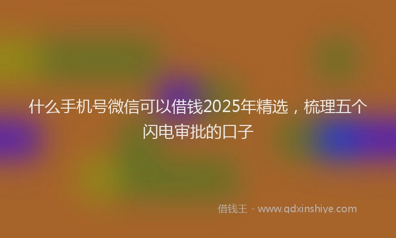 什么手机号微信可以借钱2025年精选，梳理五个闪电审批的口子
