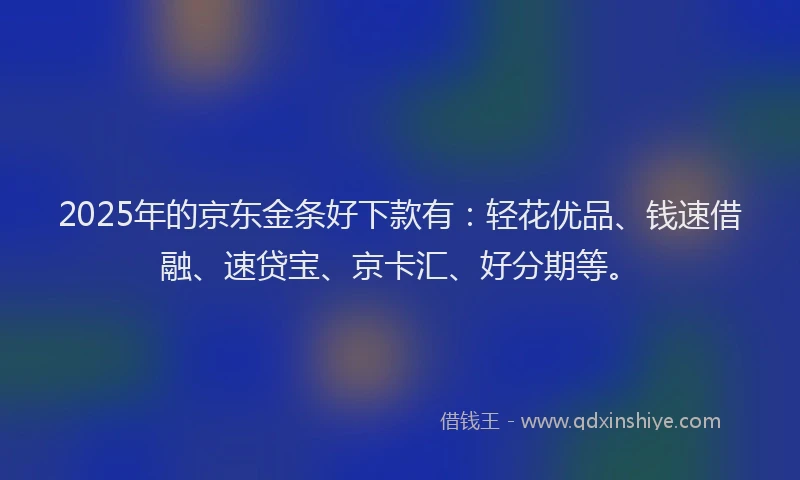 2025年的京东金条好下款有：轻花优品、钱速借融、速贷宝、京卡汇、好分期等。