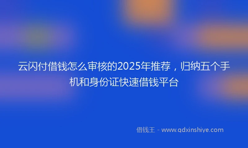 云闪付借钱怎么审核的2025年推荐，归纳五个手机和身份证快速借钱平台