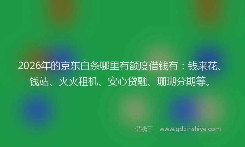 2026年的京东白条哪里有额度借钱有：钱来花、钱站、火火租机、安心贷融、珊瑚分期等。
