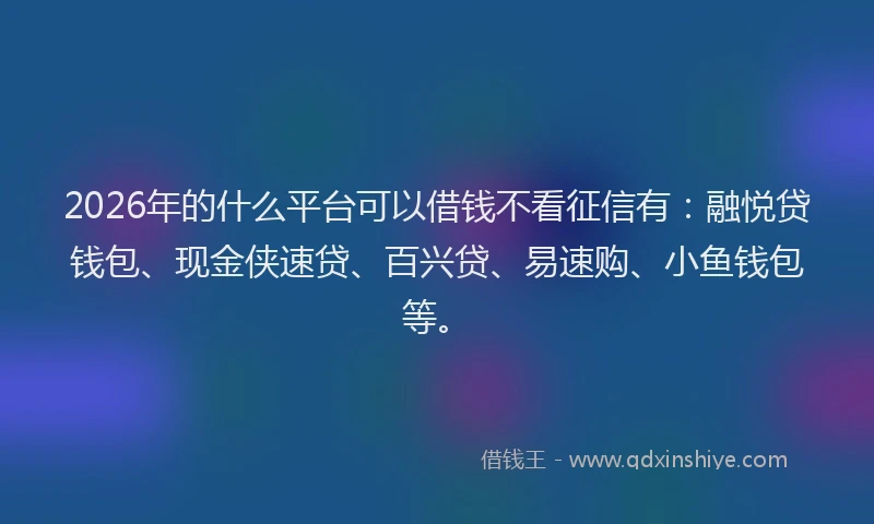 2026年的什么平台可以借钱不看征信有：融悦贷钱包、现金侠速贷、百兴贷、易速购、小鱼钱包等。