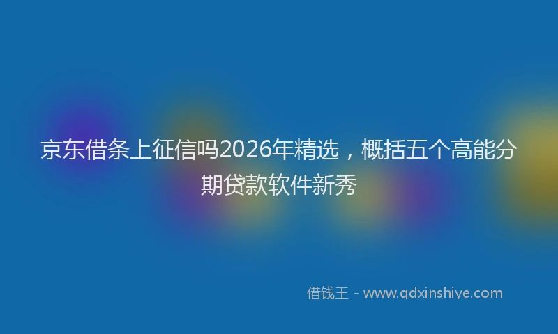 京东借条上征信吗2026年精选,概括五个高能分期贷款软件新秀