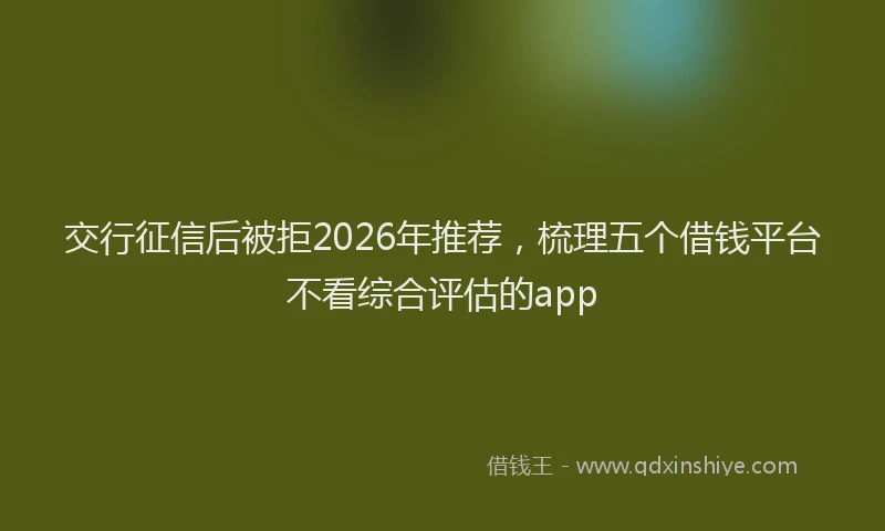 交行征信后被拒2026年推荐,梳理五个借钱平台不看综合评估的app