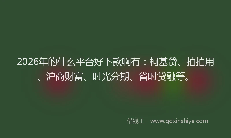 2026年的什么平台好下款啊有：柯基贷、拍拍用、沪商财富、时光分期、省时贷融等。