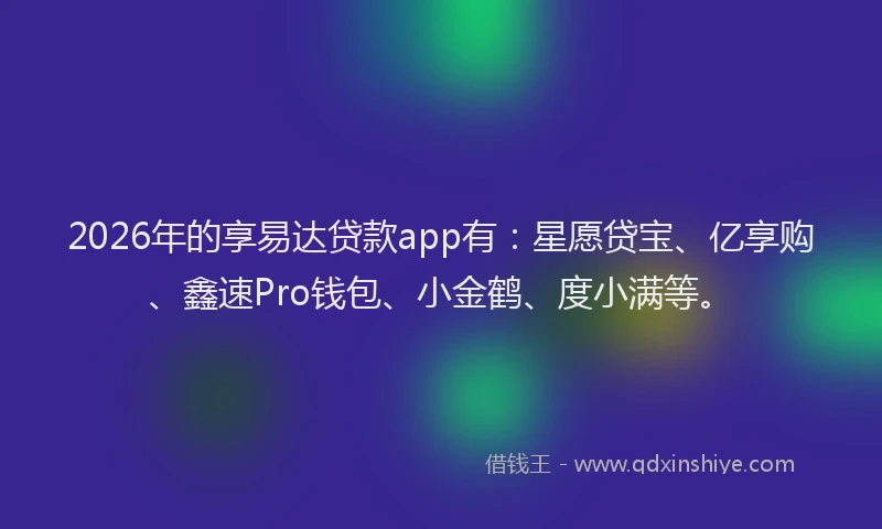 2026年的享易达贷款app有：星愿贷宝、亿享购、鑫速Pro钱包、小金鹤、度小满等。
