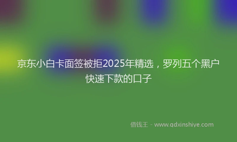 京东小白卡面签被拒2025年精选，罗列五个黑户快速下款的口子