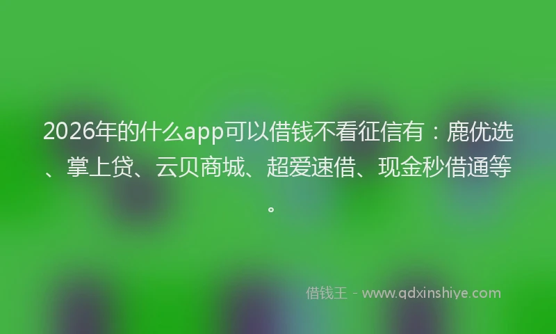 2026年的什么app可以借钱不看征信有：鹿优选、掌上贷、云贝商城、超爱速借、现金秒借通等。