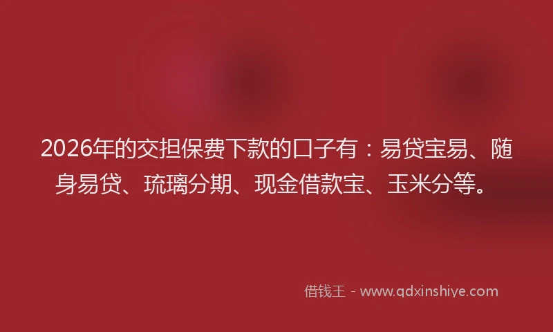 2026年的交担保费下款的口子有：易贷宝易、随身易贷、琉璃分期、现金借款宝、玉米分等。