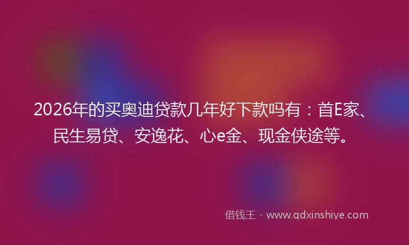 2026年的买奥迪贷款几年好下款吗有：首E家、民生易贷、安逸花、心e金、现金侠途等。