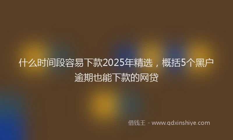 什么时间段容易下款2025年精选，概括5个黑户逾期也能下款的网贷