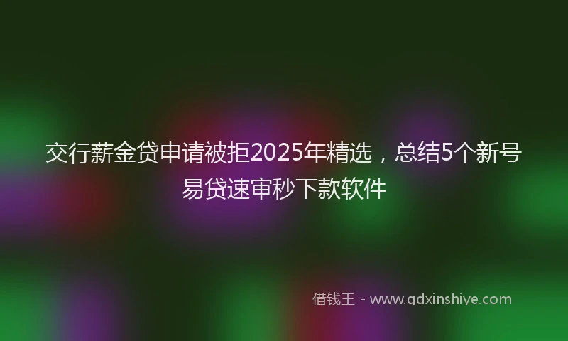 交行薪金贷申请被拒2025年精选，总结5个新号易贷速审秒下款软件