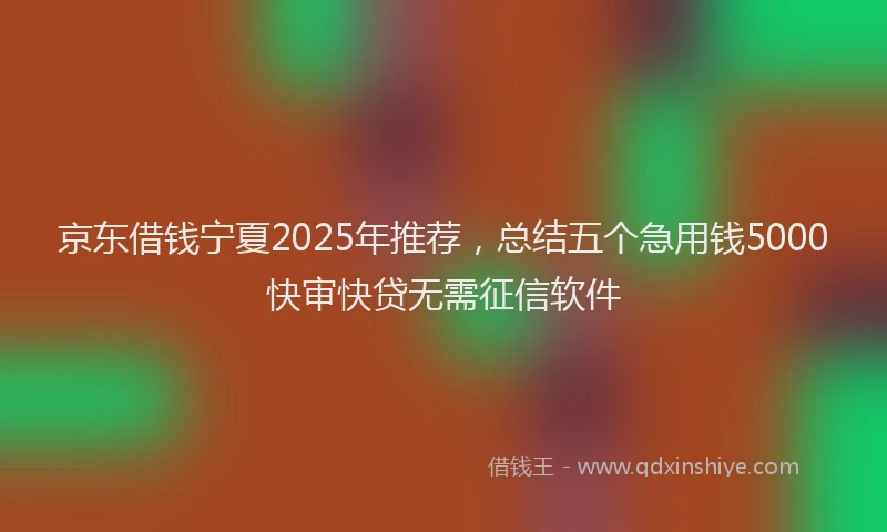 京东借钱宁夏2025年推荐，总结五个急用钱5000快审快贷无需征信软件