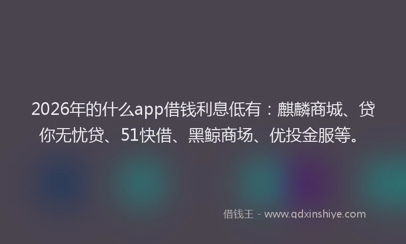 2026年的什么app借钱利息低有：麒麟商城、贷你无忧贷、51快借、黑鲸商场、优投金服等。