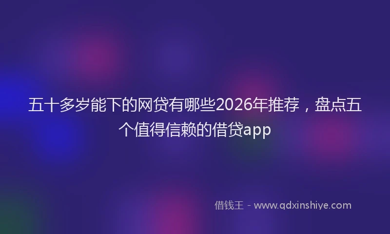 五十多岁能下的网贷有哪些2026年推荐，盘点五个值得信赖的借贷app