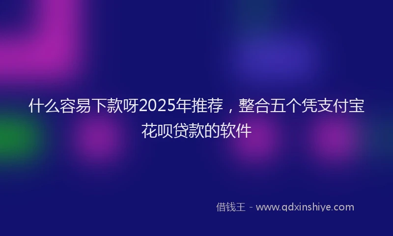 什么容易下款呀2025年推荐,整合五个凭支付宝花呗贷款的软件