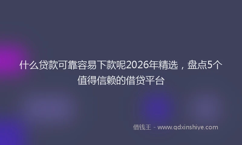 什么贷款可靠容易下款呢2026年精选，盘点5个值得信赖的借贷平台