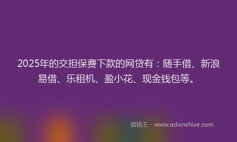 2025年的交担保费下款的网贷有:随手借、新浪易借、乐租机、盈小花、现金钱包等。