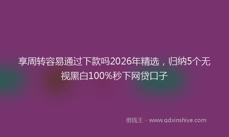 享周转容易通过下款吗2026年精选，归纳5个无视黑白100%秒下网贷口子