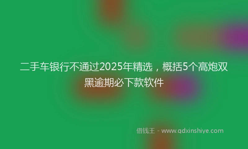 二手车银行不通过2025年精选,概括5个高炮双黑逾期必下款软件