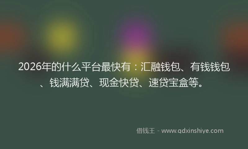2026年的什么平台最快有:汇融钱包、有钱钱包、钱满满贷、现金快贷、速贷宝盒等。