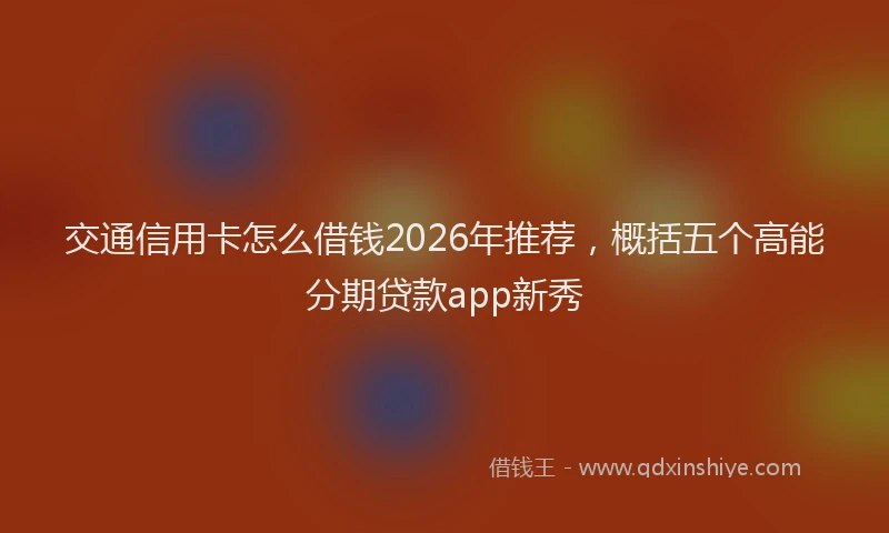 交通信用卡怎么借钱2026年推荐，概括五个高能分期贷款app新秀