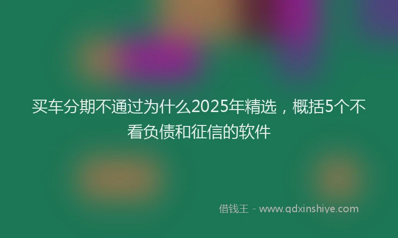 买车分期不通过为什么2025年精选，概括5个不看负债和征信的软件