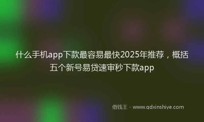 什么手机app下款最容易最快2025年推荐,概括五个新号易贷速审秒下款app