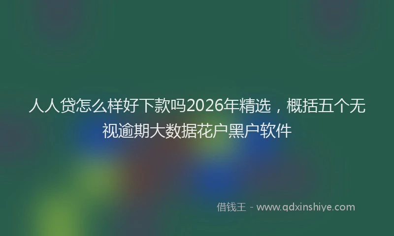 人人贷怎么样好下款吗2026年精选，概括五个无视逾期大数据花户黑户软件