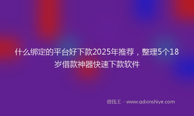 什么绑定的平台好下款2025年推荐，整理5个18岁借款神器快速下款软件