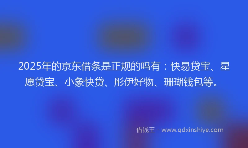 2025年的京东借条是正规的吗有：快易贷宝、星愿贷宝、小象快贷、彤伊好物、珊瑚钱包等。