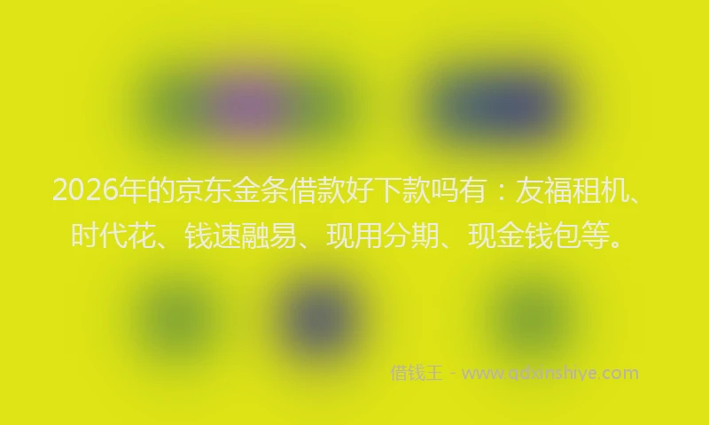 2026年的京东金条借款好下款吗有：友福租机、时代花、钱速融易、现用分期、现金钱包等。