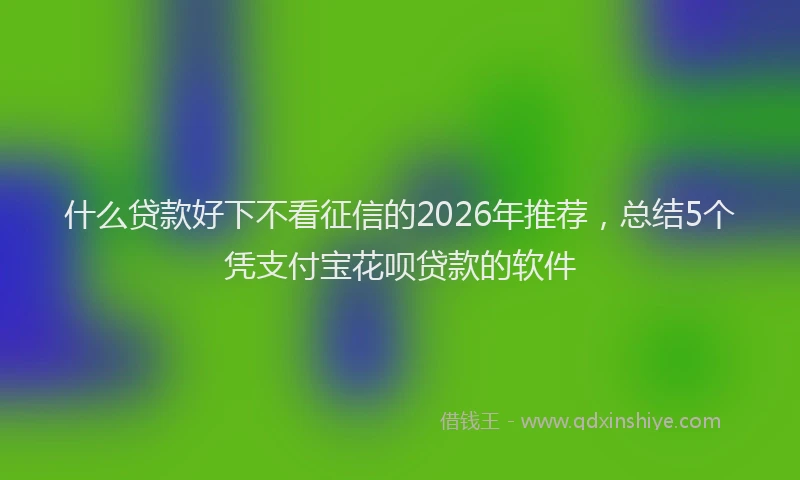 什么贷款好下不看征信的2026年推荐,总结5个凭支付宝花呗贷款的软件