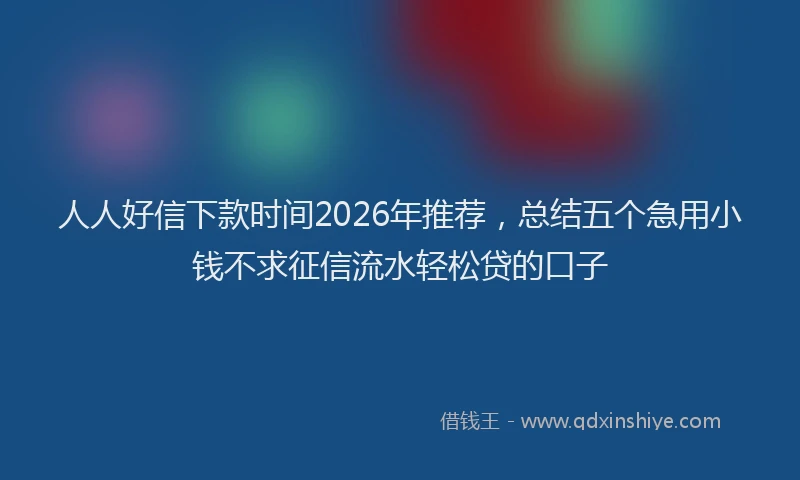 人人好信下款时间2026年推荐，总结五个急用小钱不求征信流水轻松贷的口子