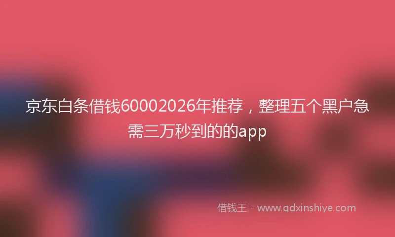 京东白条借钱60002026年推荐，整理五个黑户急需三万秒到的的app