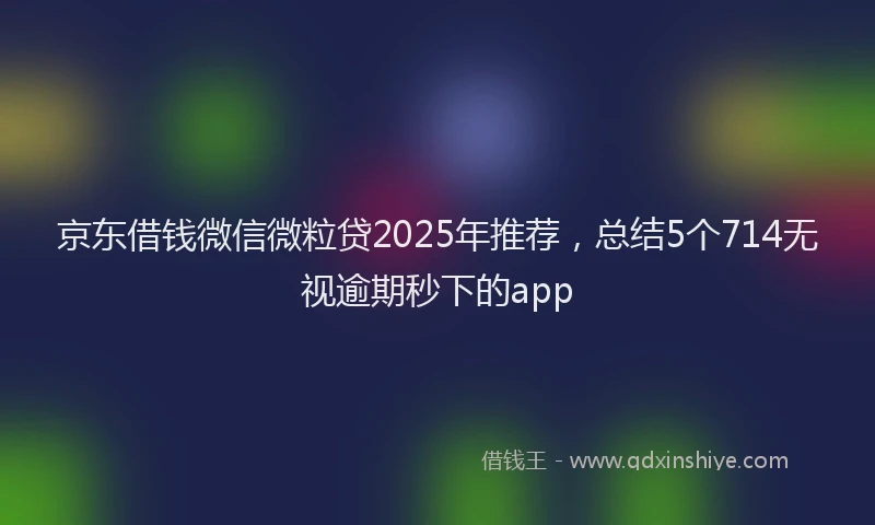 京东借钱微信微粒贷2025年推荐，总结5个714无视逾期秒下的app