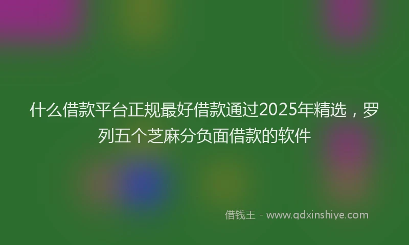 什么借款平台正规最好借款通过2025年精选，罗列五个芝麻分负面借款的软件