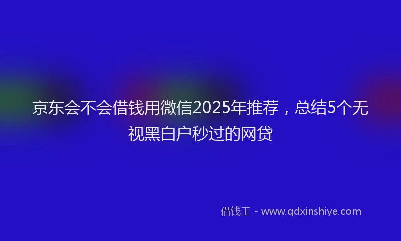 京东会不会借钱用微信2025年推荐，总结5个无视黑白户秒过的网贷