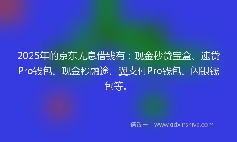 2025年的京东无息借钱有：现金秒贷宝盒、速贷Pro钱包、现金秒融途、翼支付Pro钱包、闪银钱包等。