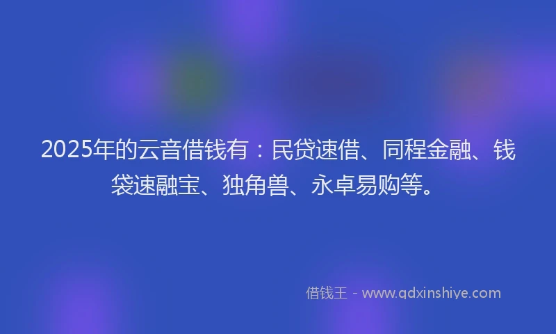 2025年的云音借钱有:民贷速借、同程金融、钱袋速融宝、独角兽、永卓易购等。