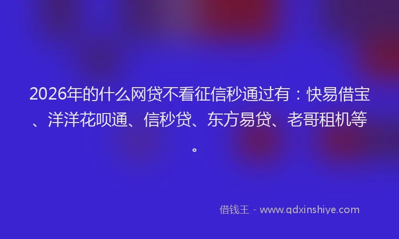 2026年的什么网贷不看征信秒通过有：快易借宝、洋洋花呗通、信秒贷、东方易贷、老哥租机等。