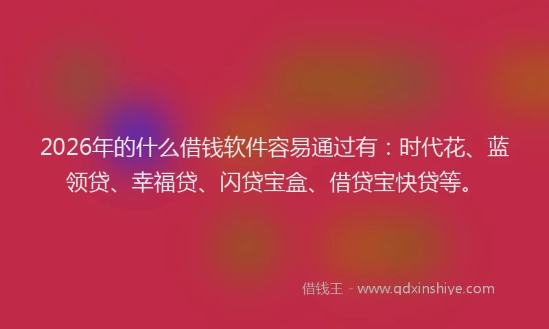 2026年的什么借钱软件容易通过有：时代花、蓝领贷、幸福贷、闪贷宝盒、借贷宝快贷等。