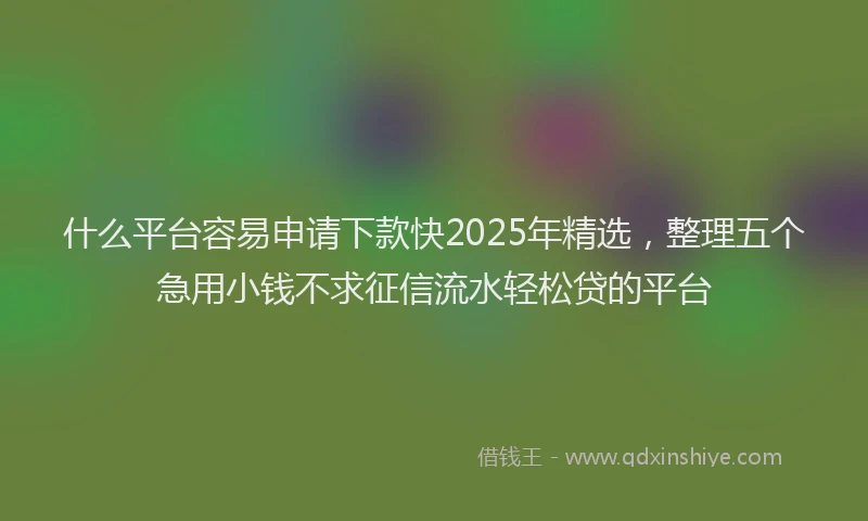 什么平台容易申请下款快2025年精选，整理五个急用小钱不求征信流水轻松贷的平台