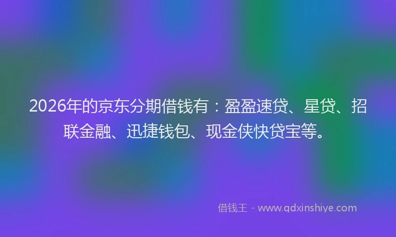 2026年的京东分期借钱有：盈盈速贷、星贷、招联金融、迅捷钱包、现金侠快贷宝等。