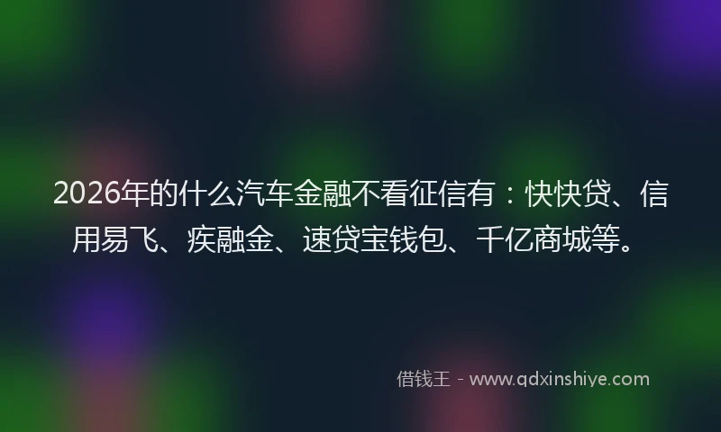 2026年的什么汽车金融不看征信有：快快贷、信用易飞、疾融金、速贷宝钱包、千亿商城等。