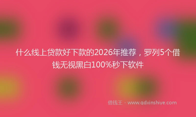 什么线上贷款好下款的2026年推荐，罗列5个借钱无视黑白100%秒下软件