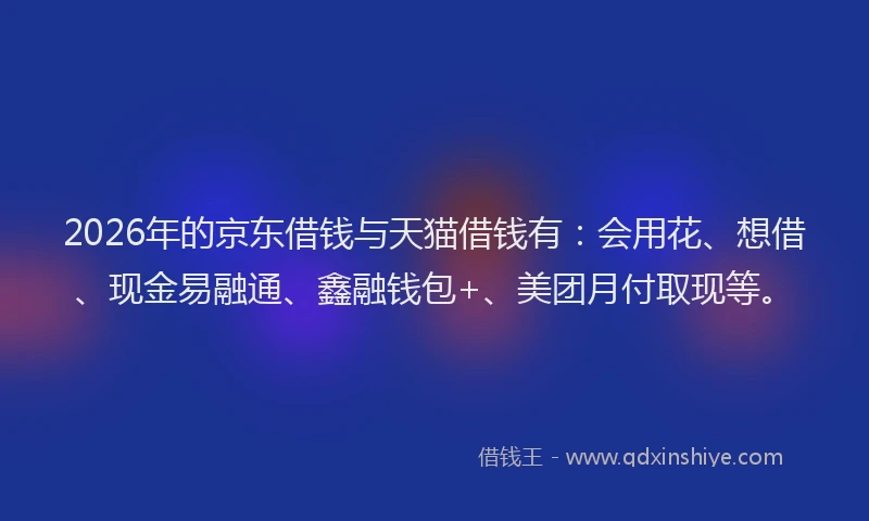 2026年的京东借钱与天猫借钱有:会用花、想借、现金易融通、鑫融钱包+、美团月付取现等。