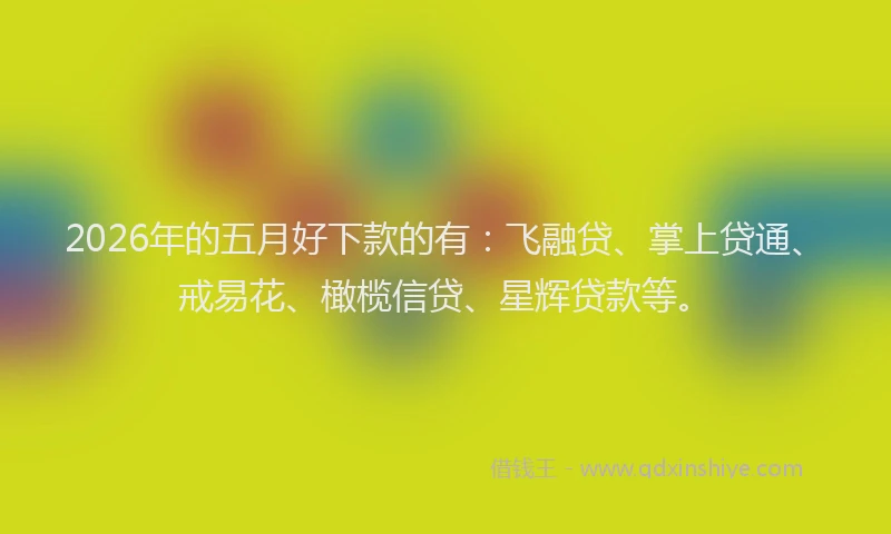 2026年的五月好下款的有：飞融贷、掌上贷通、戒易花、橄榄信贷、星辉贷款等。