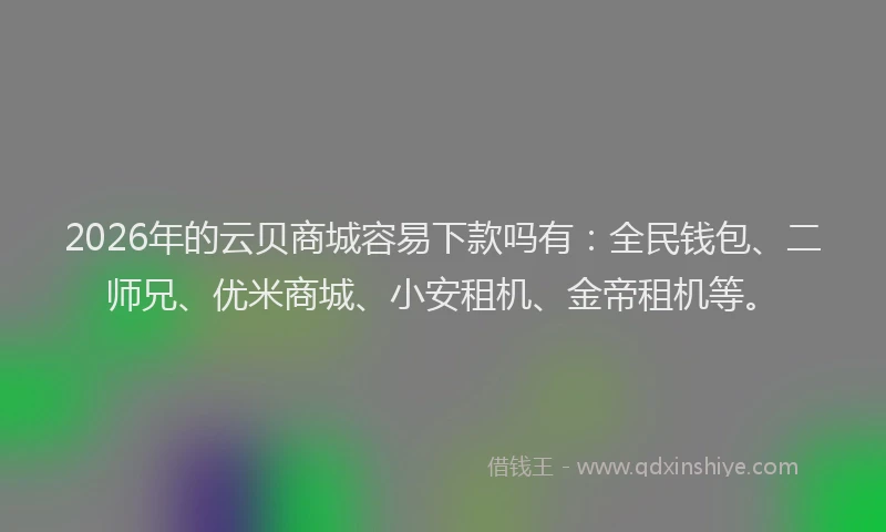 2026年的云贝商城容易下款吗有：全民钱包、二师兄、优米商城、小安租机、金帝租机等。