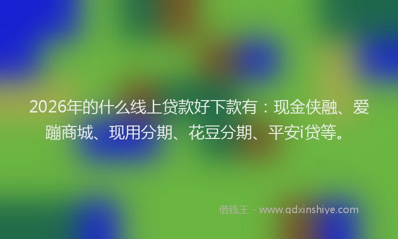 2026年的什么线上贷款好下款有：现金侠融、爱蹦商城、现用分期、花豆分期、平安i贷等。